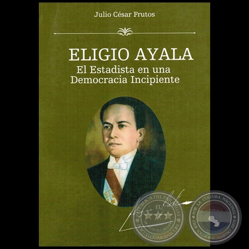 ELIGIO AYALA: el estadista en una democracia incipiente - Tomo I - Autor: JULIO CÉSAR FRUTOS - Año 2015